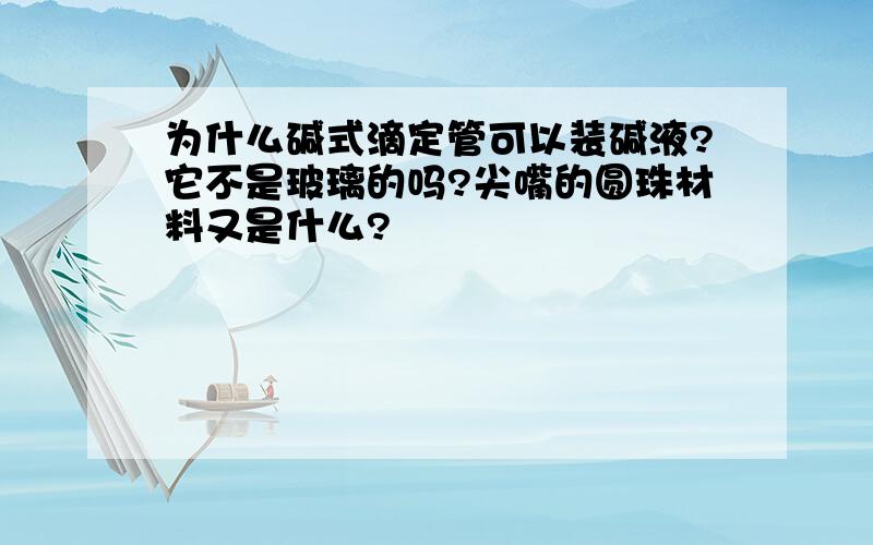 为什么碱式滴定管可以装碱液?它不是玻璃的吗?尖嘴的圆珠材料又是什么?