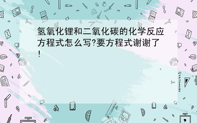 氢氧化锂和二氧化碳的化学反应方程式怎么写?要方程式谢谢了!