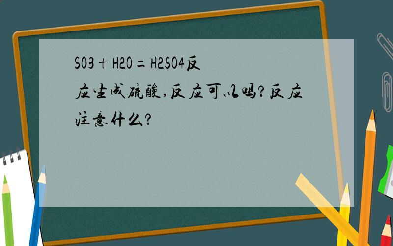 SO3+H2O=H2SO4反应生成硫酸,反应可以吗?反应注意什么?