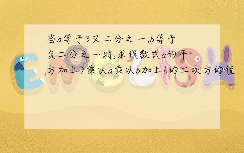 当a等于3又二分之一,b等于负二分之一时,求代数式a的平方加上2乘以a乘以b加上b的二次方的值