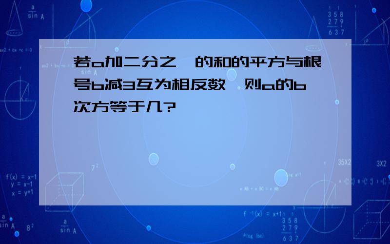 若a加二分之一的和的平方与根号b减3互为相反数,则a的b次方等于几?