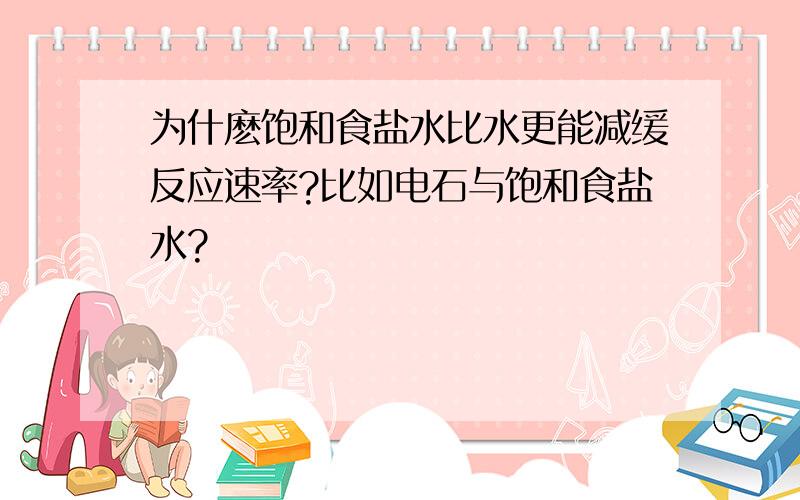 为什麽饱和食盐水比水更能减缓反应速率?比如电石与饱和食盐水?