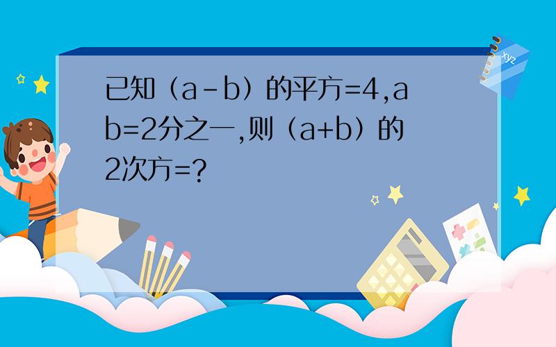 已知（a-b）的平方=4,ab=2分之一,则（a+b）的2次方=?