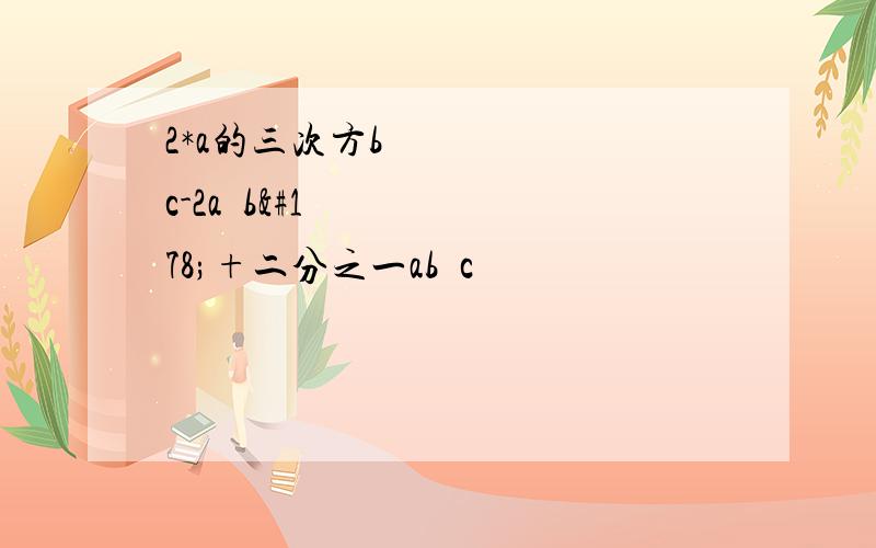 2*a的三次方b²c-2a²b²+二分之一ab²c