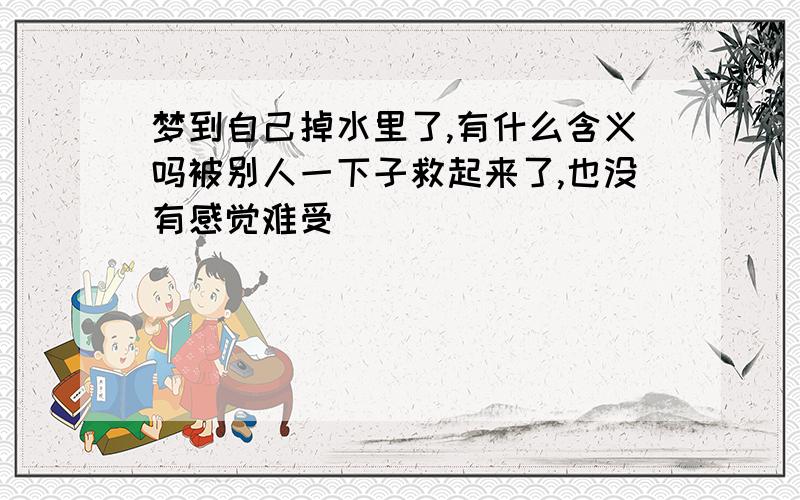 梦到自己掉水里了,有什么含义吗被别人一下子救起来了,也没有感觉难受