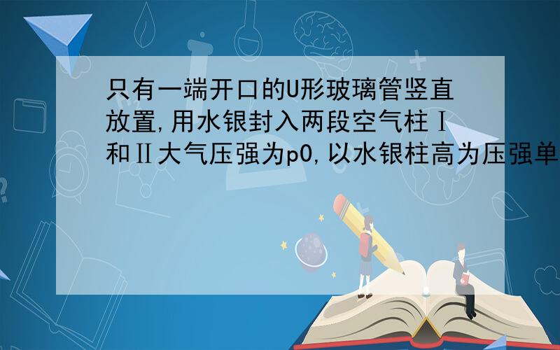 只有一端开口的U形玻璃管竖直放置,用水银封入两段空气柱Ⅰ和Ⅱ大气压强为p0,以水银柱高为压强单位,则空气柱Ⅰ压强p1为? 压强怎么算啊?大气压的方向,液柱对封闭气体的压强方向,封闭气体