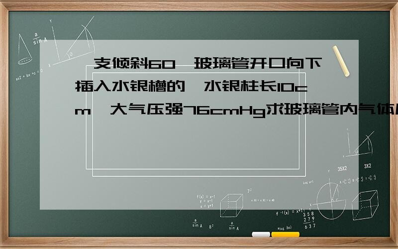 一支倾斜60°玻璃管开口向下插入水银槽的,水银柱长10cm,大气压强76cmHg求玻璃管内气体压强