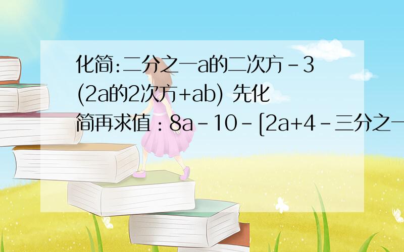 化简:二分之一a的二次方-3(2a的2次方+ab) 先化简再求值：8a-10-[2a+4-三分之一（3-18a）],其中a=2010.