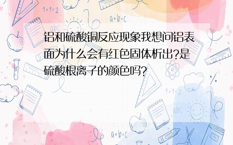 铝和硫酸铜反应现象我想问铝表面为什么会有红色固体析出?是硫酸根离子的颜色吗?