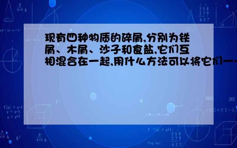 现有四种物质的碎屑,分别为铁屑、木屑、沙子和食盐,它们互相混合在一起,用什么方法可以将它们一一分开