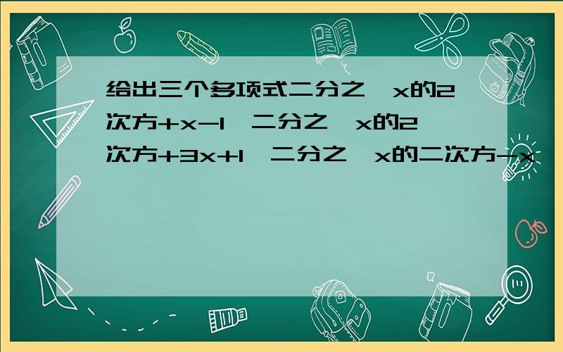 给出三个多项式二分之一x的2次方+x-1,二分之一x的2次方+3x+1,二分之一x的二次方-x,请你选择其中两个进请你选择其中两个进行加法运算