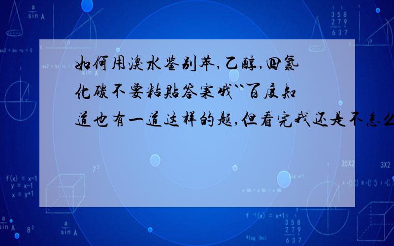 如何用溴水鉴别苯,乙醇,四氯化碳不要粘贴答案哦``百度知道也有一道这样的题,但看完我还是不怎么明白,..