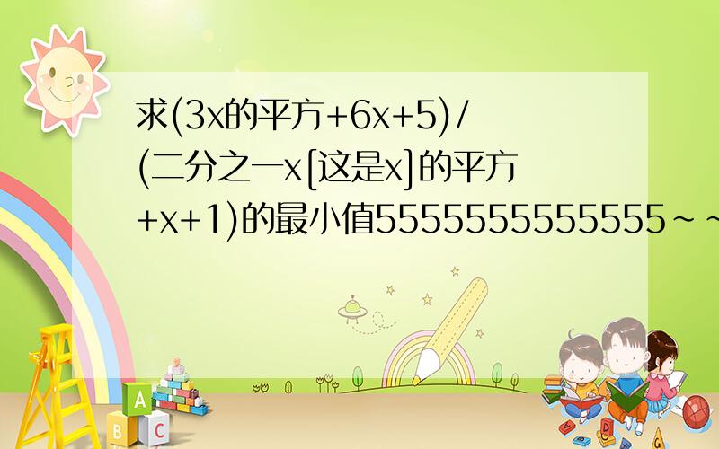 求(3x的平方+6x+5)/(二分之一x[这是x]的平方+x+1)的最小值5555555555555~~~~~~~~~~~~~~~~~~~~~~~~我班老师已经讲过了，不过谢谢啊