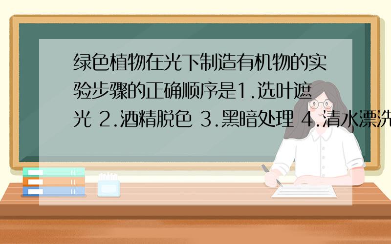 绿色植物在光下制造有机物的实验步骤的正确顺序是1.选叶遮光 2.酒精脱色 3.黑暗处理 4.清水漂洗 5.碘液显影 6.观察变化A.134256 B.132456 C.314256 D.312456