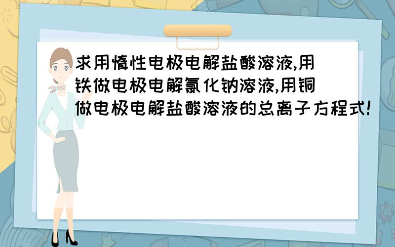 求用惰性电极电解盐酸溶液,用铁做电极电解氯化钠溶液,用铜做电极电解盐酸溶液的总离子方程式!