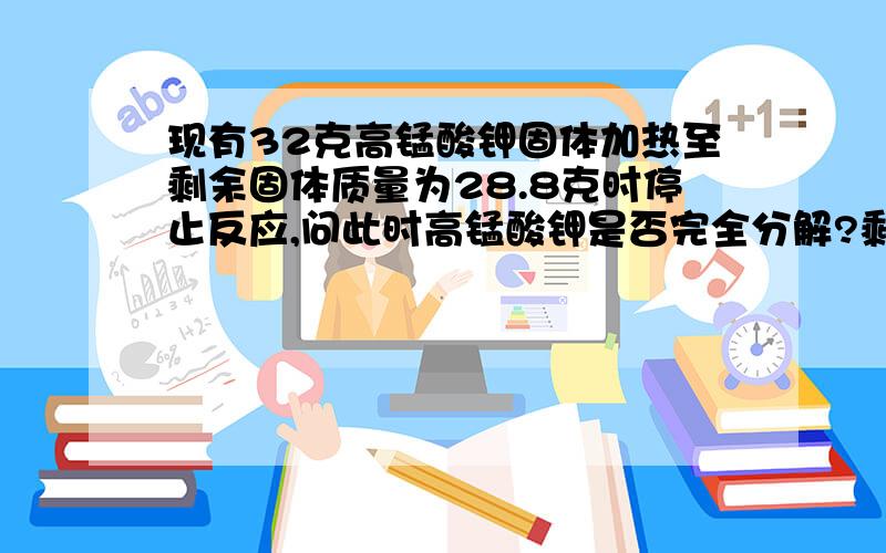 现有32克高锰酸钾固体加热至剩余固体质量为28.8克时停止反应,问此时高锰酸钾是否完全分解?剩余固体中有哪些物质?质量为多少?