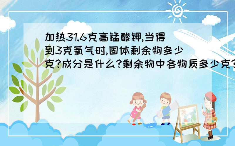 加热31.6克高锰酸钾,当得到3克氧气时,固体剩余物多少克?成分是什么?剩余物中各物质多少克?）