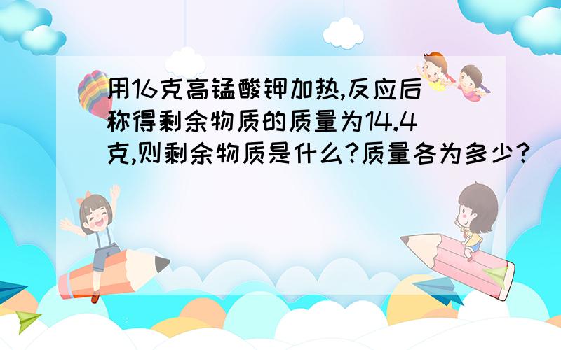 用16克高锰酸钾加热,反应后称得剩余物质的质量为14.4克,则剩余物质是什么?质量各为多少?