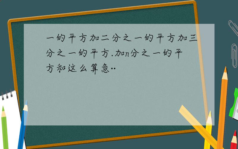 一的平方加二分之一的平方加三分之一的平方.加n分之一的平方和这么算急··