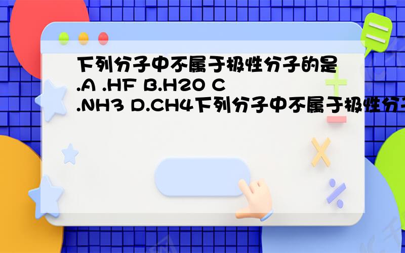 下列分子中不属于极性分子的是.A .HF B.H2O C.NH3 D.CH4下列分子中不属于极性分子的是.A .HF B.H2O C.NH3 D.CH4