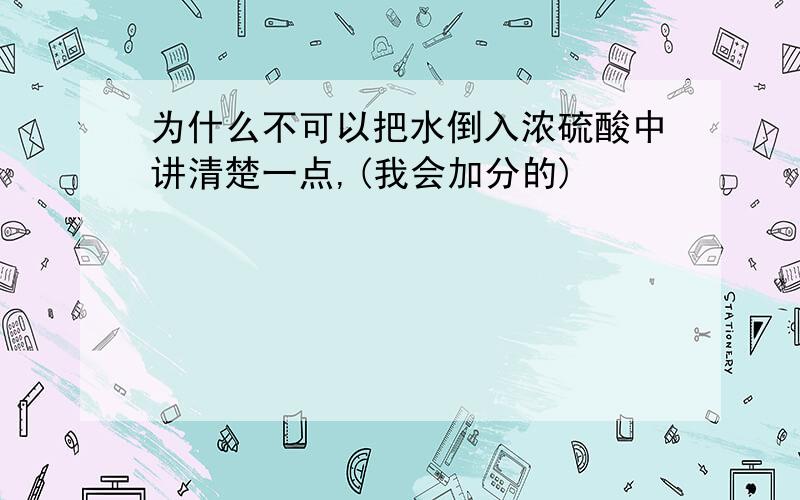 为什么不可以把水倒入浓硫酸中讲清楚一点,(我会加分的)