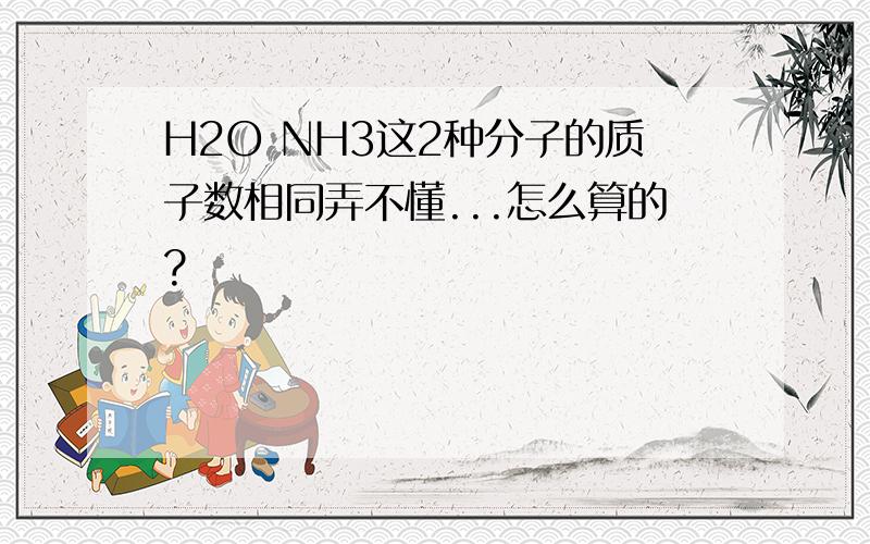 H2O NH3这2种分子的质子数相同弄不懂...怎么算的?