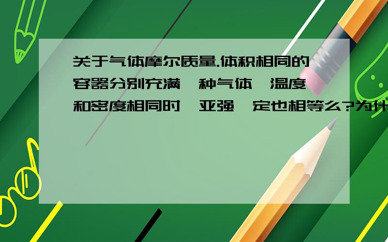 关于气体摩尔质量.体积相同的容器分别充满一种气体,温度,和密度相同时,亚强一定也相等么?为什么?二位知识丰富啊，我只好以先来后到采纳了。