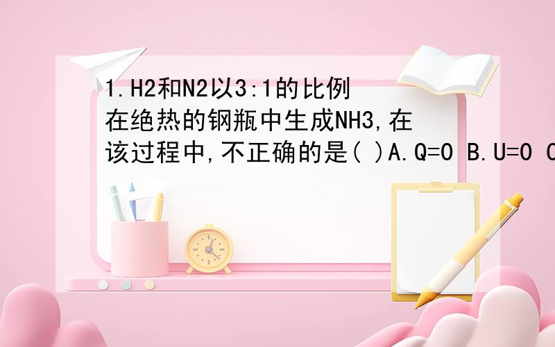 1.H2和N2以3:1的比例在绝热的钢瓶中生成NH3,在该过程中,不正确的是( )A.Q=0 B.U=0 C.P=0 D.W=02.1mol某纯液体,在正常沸点时蒸发为蒸汽,未发生改变的量是( )A内能 B.熵 C.吉布斯自由能 D.焓3.已知反应n2o4