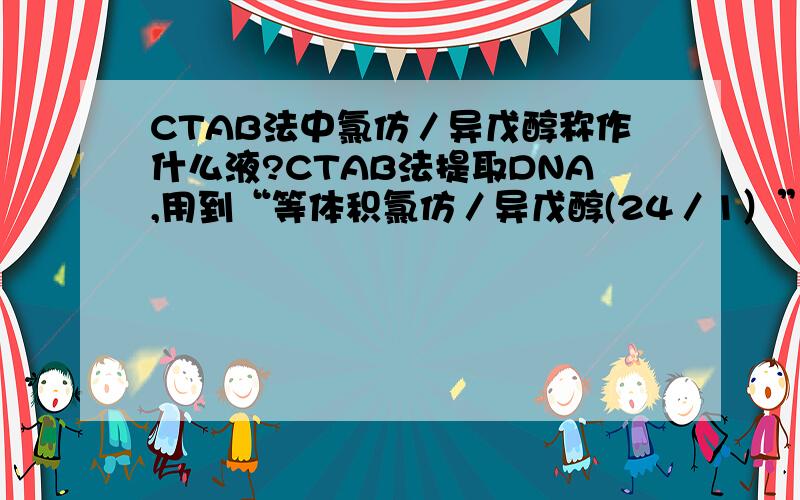 CTAB法中氯仿／异戊醇称作什么液?CTAB法提取DNA,用到“等体积氯仿／异戊醇(24／1）”,氯仿／异戊醇称作什么液?（提取液?）