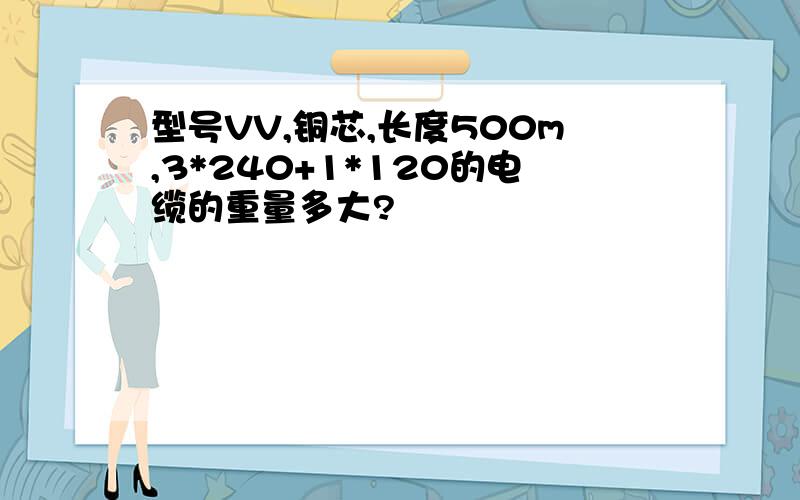 型号VV,铜芯,长度500m,3*240+1*120的电缆的重量多大?