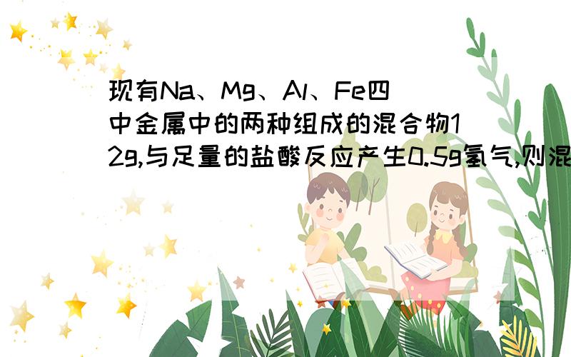 现有Na、Mg、Al、Fe四中金属中的两种组成的混合物12g,与足量的盐酸反应产生0.5g氢气,则混合物中一定含有的金属是A钠B镁C铝D铁