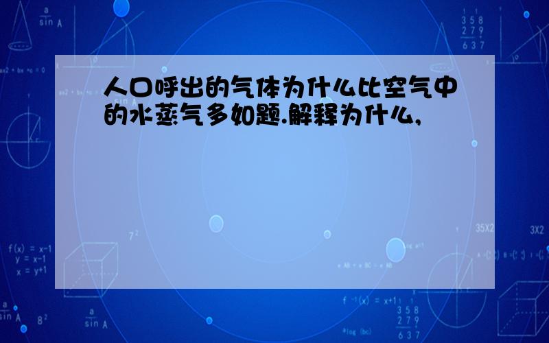 人口呼出的气体为什么比空气中的水蒸气多如题.解释为什么,