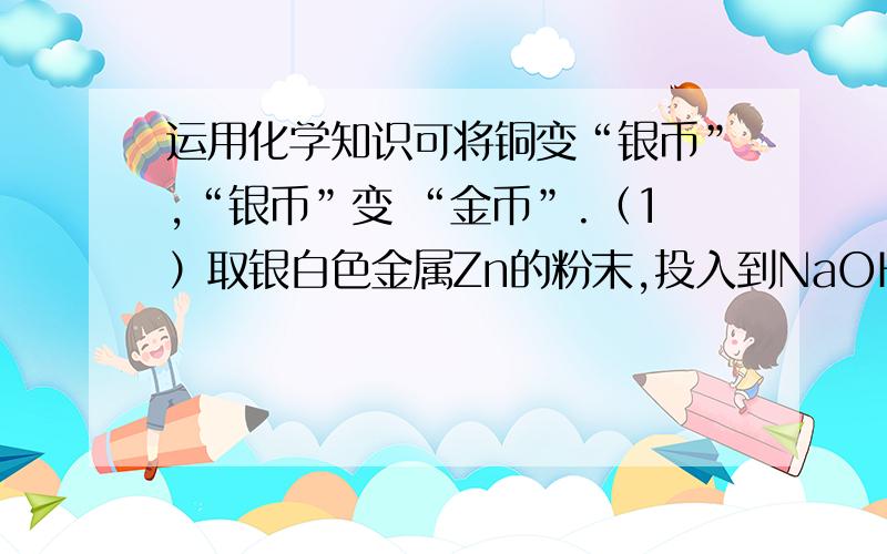 运用化学知识可将铜变“银币”,“银币”变 “金币”.（1）取银白色金属Zn的粉末,投入到NaOH溶液,加热,发生反应Ⅰ：Zn溶于NaOH溶液得到无色透明的溶液Na2ZnO2,同时放出H2.（2）把铜币投入热的