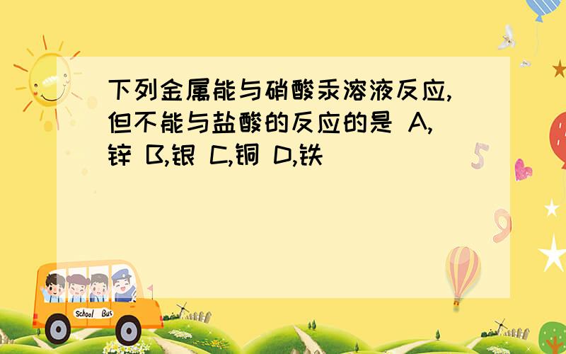 下列金属能与硝酸汞溶液反应,但不能与盐酸的反应的是 A,锌 B,银 C,铜 D,铁