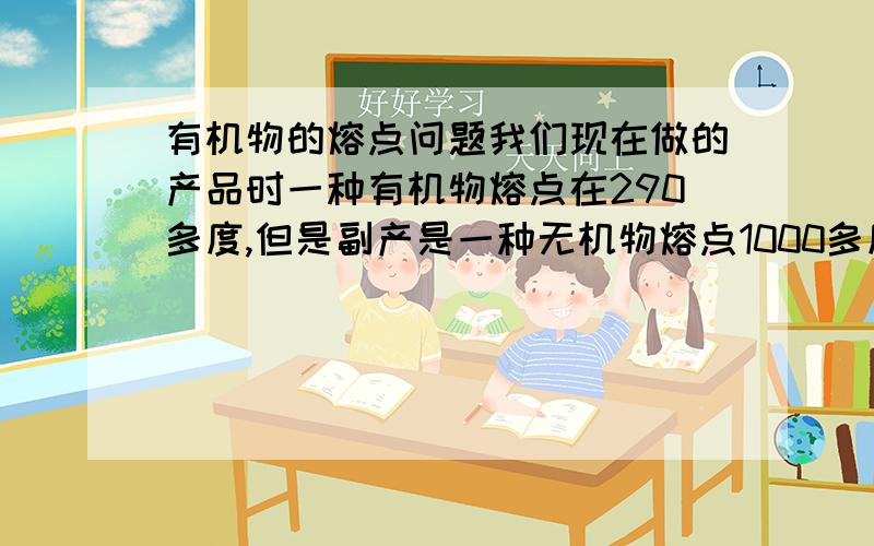 有机物的熔点问题我们现在做的产品时一种有机物熔点在290多度,但是副产是一种无机物熔点1000多度,我们现在对做出来的产品测量熔点.为什么到300度还不溶呢,是因为纯度不够的原因吗?我们