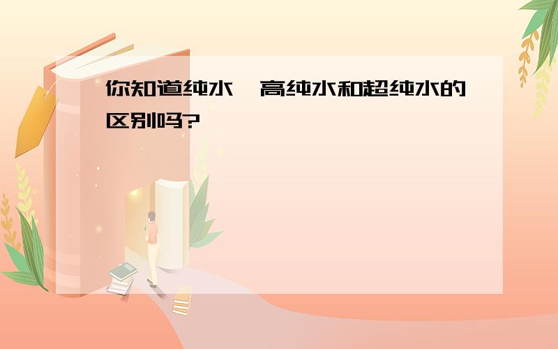 你知道纯水、高纯水和超纯水的区别吗?