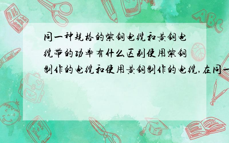 同一种规格的紫铜电缆和黄铜电缆带的功率有什么区别使用紫铜制作的电缆和使用黄铜制作的电缆,在同一种规格和型号的情况下,带的电机功率有什么区别?