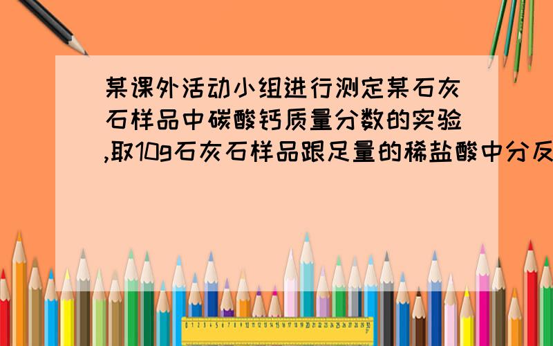 某课外活动小组进行测定某石灰石样品中碳酸钙质量分数的实验,取10g石灰石样品跟足量的稀盐酸中分反应,测得生成了二氧化碳3.3g（杂质不反应）,这10g石灰石中含杂质多少g?该石灰石中碳酸