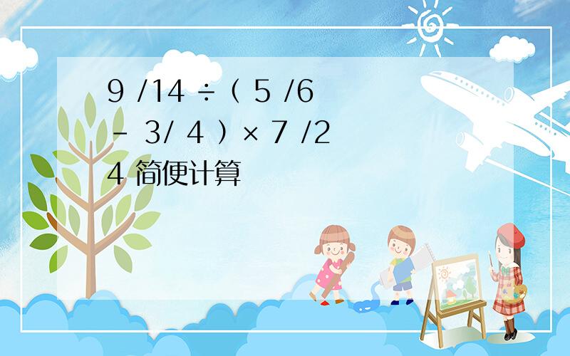 9 /14 ÷（ 5 /6 － 3/ 4 ）× 7 /24 简便计算