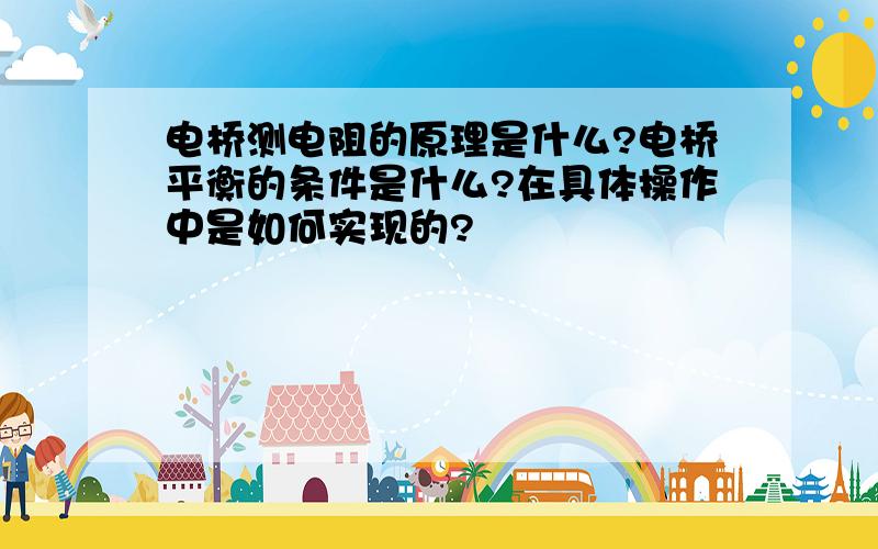 电桥测电阻的原理是什么?电桥平衡的条件是什么?在具体操作中是如何实现的?