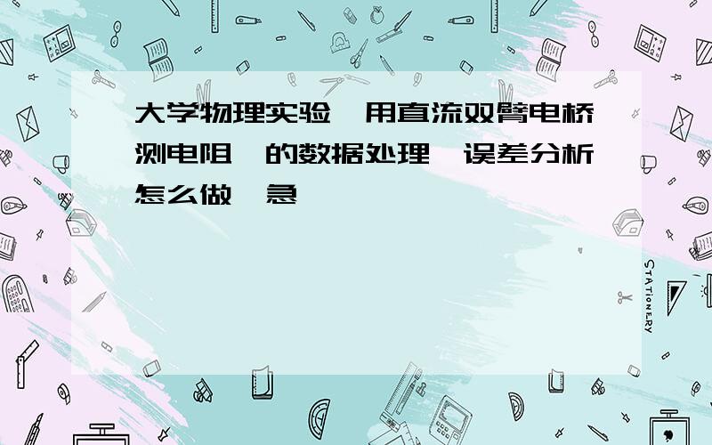 大学物理实验《用直流双臂电桥测电阻》的数据处理、误差分析怎么做,急