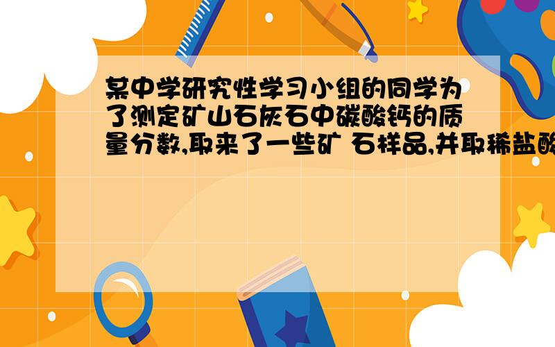 某中学研究性学习小组的同学为了测定矿山石灰石中碳酸钙的质量分数,取来了一些矿 石样品,并取稀盐酸200g金华北山地区有国家级风景区——双龙洞和省级风景区——六洞山风景区,旅游资