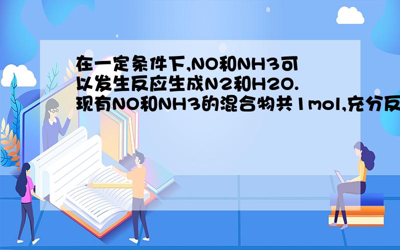 在一定条件下,NO和NH3可以发生反应生成N2和H2O.现有NO和NH3的混合物共1mol,充分反应后所得的产物中,若经还原得到的N2比经氧化得到的N2多1.4g,且以上反应进行完全.试计算原反应混合物中NO与NH3