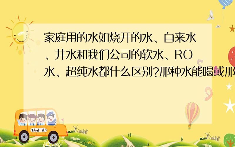 家庭用的水如烧开的水、自来水、井水和我们公司的软水、RO水、超纯水都什么区别?那种水能喝或那种喝好?