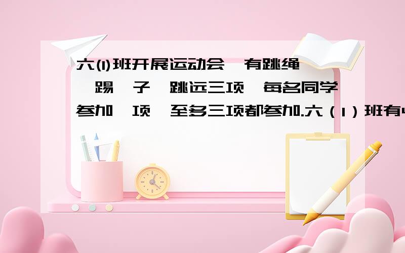 六(1)班开展运动会,有跳绳,踢毽子,跳远三项,每名同学参加一项,至多三项都参加.六（1）班有45名同学,至少有几人参加比赛项目完全相同?（提示：先考虑参加比赛的情况有几种,