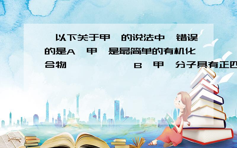 、以下关于甲烷的说法中,错误的是A、甲烷是最简单的有机化合物            B、甲烷分子具有正四面体结构C、 甲烷分子中的4个C—H键完全相同     D、甲烷分子中具有非极性键