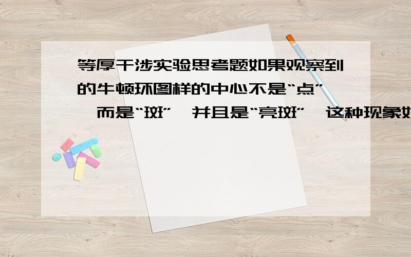 等厚干涉实验思考题如果观察到的牛顿环图样的中心不是“点”,而是“斑”,并且是“亮斑”,这种现象如何解释?