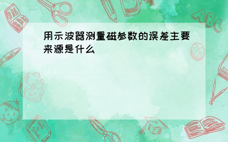 用示波器测量磁参数的误差主要来源是什么