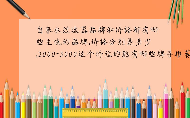 自来水过滤器品牌和价格都有哪些主流的品牌,价格分别是多少,2000-3000这个价位的能有哪些牌子推荐,圣帝尼 的过滤器 是不是在这个范围?