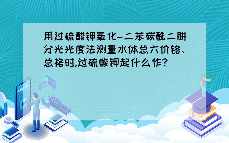 用过硫酸钾氧化-二苯碳酰二肼分光光度法测量水体总六价铬、总格时,过硫酸钾起什么作?